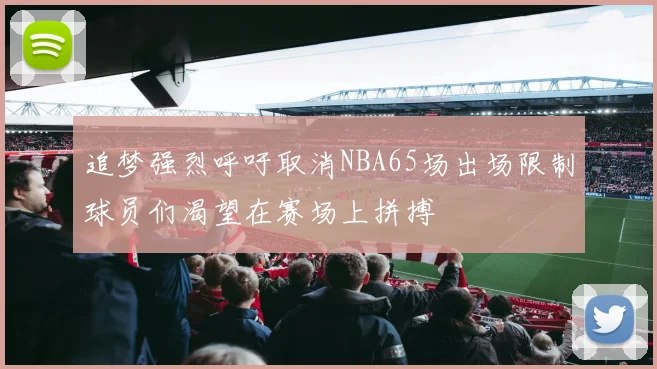 追梦强烈呼吁取消NBA65场出场限制球员们渴望在赛场上拼搏