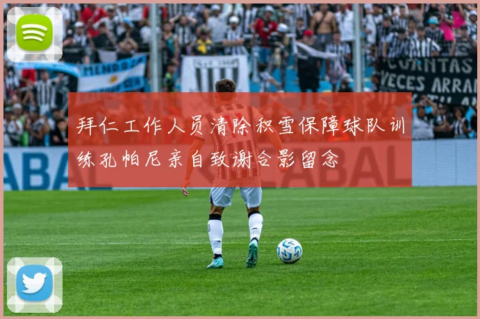 拜仁工作人员清除积雪保障球队训练孔帕尼亲自致谢合影留念