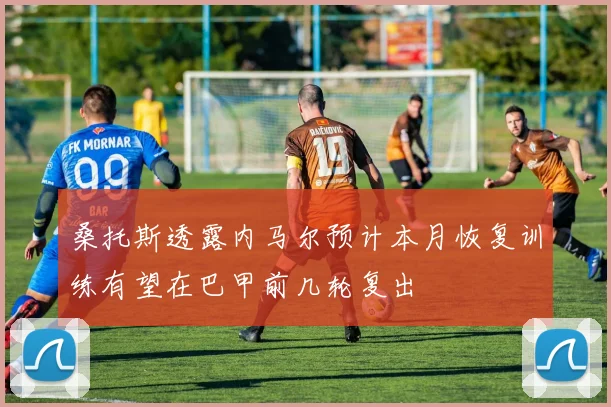 桑托斯透露内马尔预计本月恢复训练有望在巴甲前几轮复出