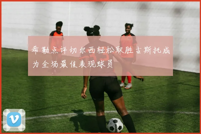 希勒点评切尔西轻松取胜古斯托成为全场最佳表现球员