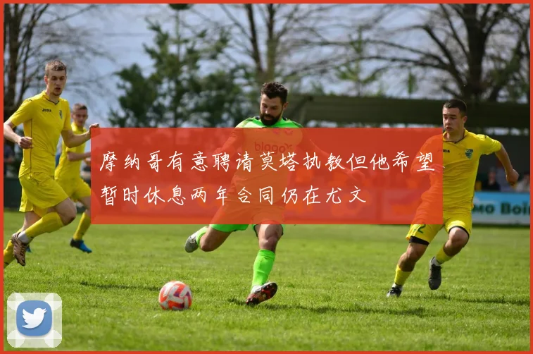 摩纳哥有意聘请莫塔执教但他希望暂时休息两年合同仍在尤文