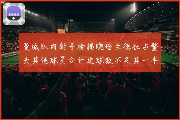 曼城队内射手榜揭晓哈兰德独占鳌头其他球员合计进球数不足其一半