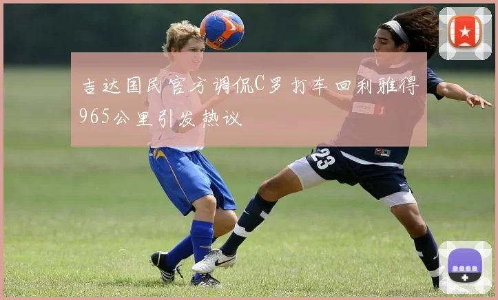 吉达国民官方调侃C罗打车回利雅得965公里引发热议