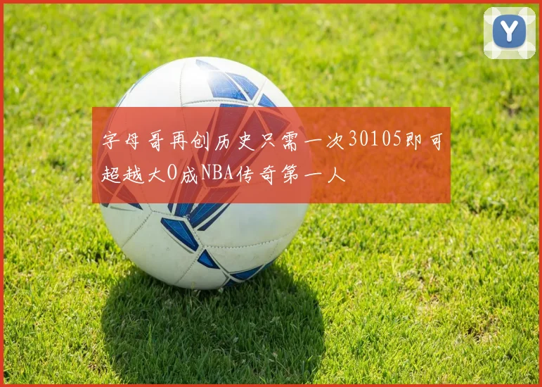 字母哥再创历史只需一次30105即可超越大O成NBA传奇第一人