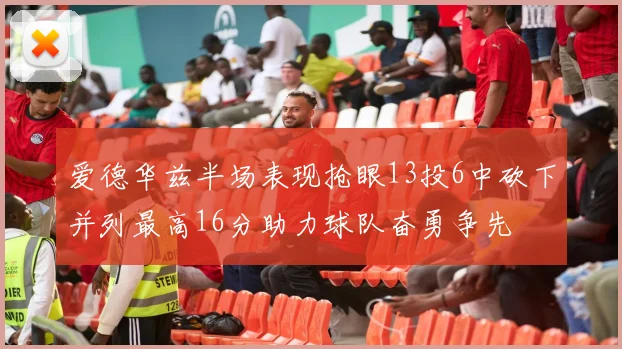 爱德华兹半场表现抢眼13投6中砍下并列最高16分助力球队奋勇争先