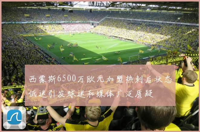 西蒙斯6500万欧元加盟热刺后状态低迷引发球迷和媒体广泛质疑