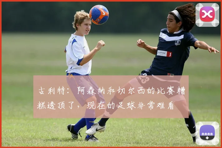 古利特：阿森纳和切尔西的比赛糟糕透顶了，现在的足球非常难看