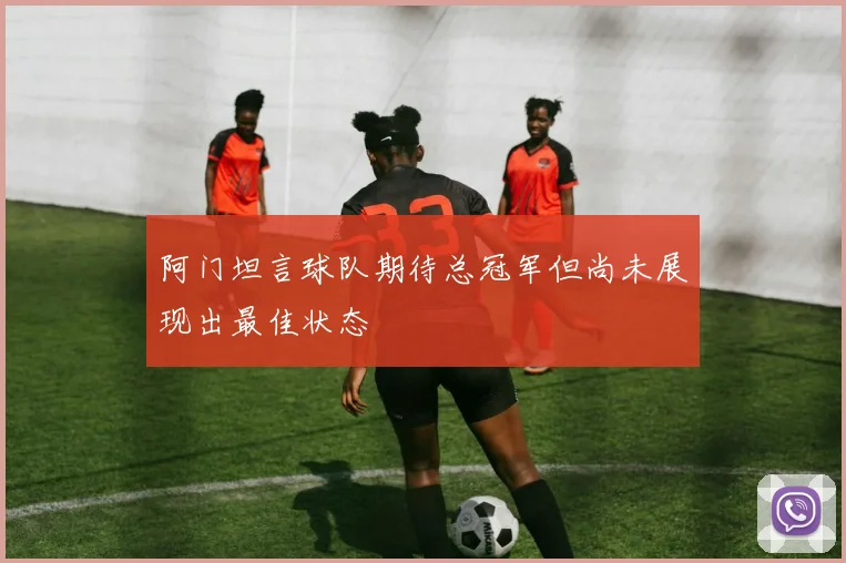 阿门坦言球队期待总冠军但尚未展现出最佳状态