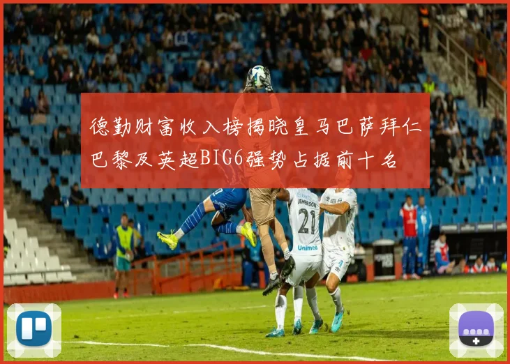 德勤财富收入榜揭晓皇马巴萨拜仁巴黎及英超BIG6强势占据前十名