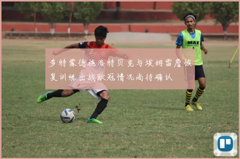 多特蒙德施洛特贝克与埃姆雷詹恢复训练出战欧冠情况尚待确认