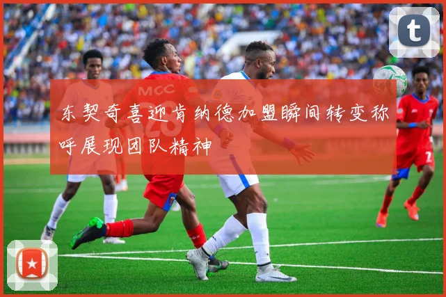 东契奇喜迎肯纳德加盟瞬间转变称呼展现团队精神