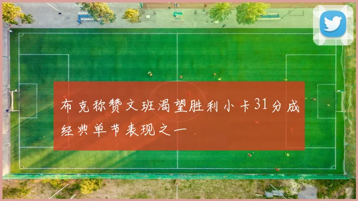 布克称赞文班渴望胜利小卡31分成经典单节表现之一