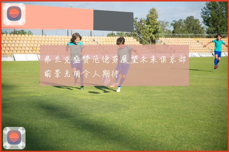 弗兰克盛赞范德芬展望未来俱乐部前景光明令人期待