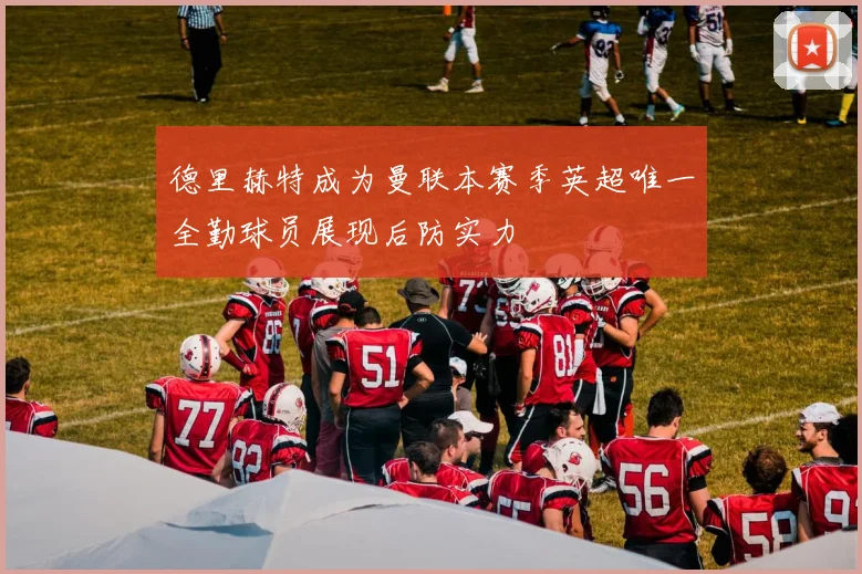 德里赫特成为曼联本赛季英超唯一全勤球员展现后防实力