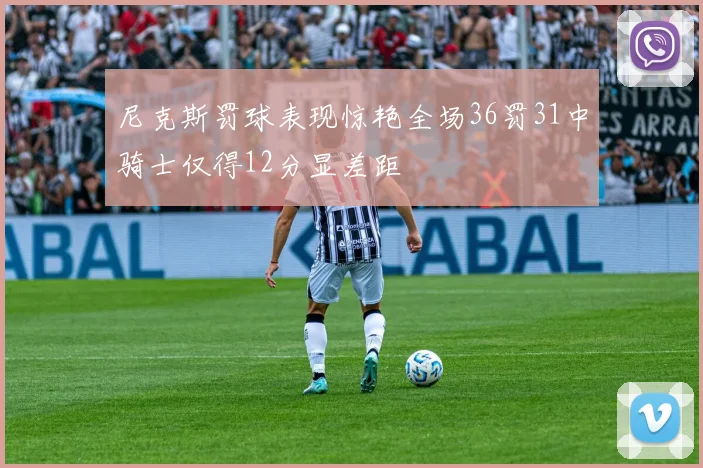 尼克斯罚球表现惊艳全场36罚31中骑士仅得12分显差距