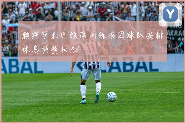 赖斯萨利巴缺席训练或因球队安排休息调整状态