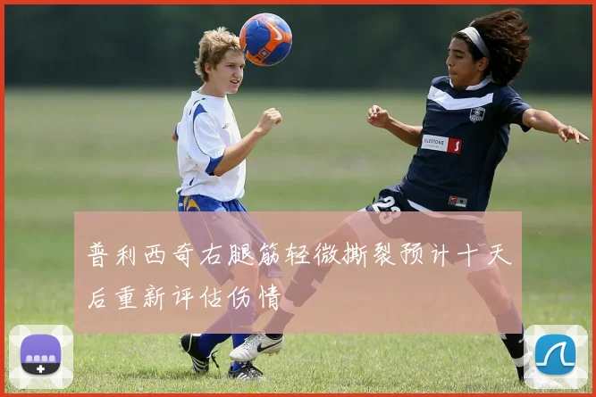 普利西奇右腿筋轻微撕裂预计十天后重新评估伤情
