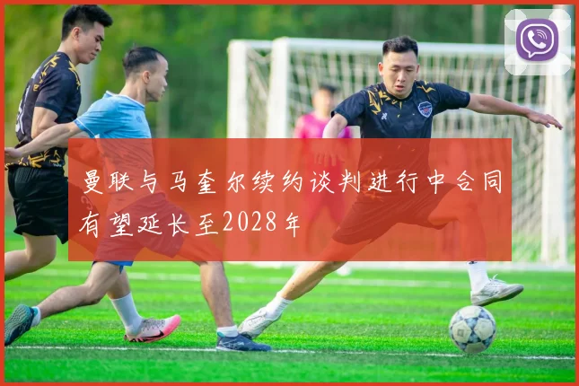 曼联与马奎尔续约谈判进行中合同有望延长至2028年