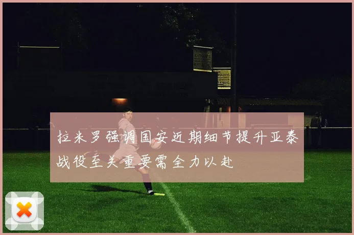 拉米罗强调国安近期细节提升亚泰战役至关重要需全力以赴