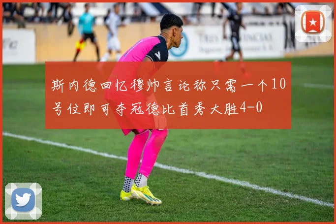 斯内德回忆穆帅言论称只需一个10号位即可夺冠德比首秀大胜4-0