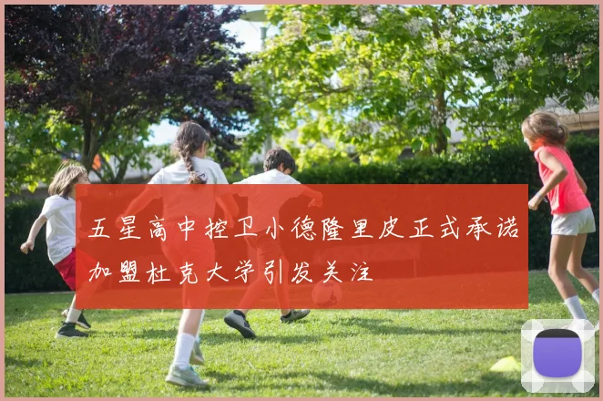 五星高中控卫小德隆里皮正式承诺加盟杜克大学引发关注