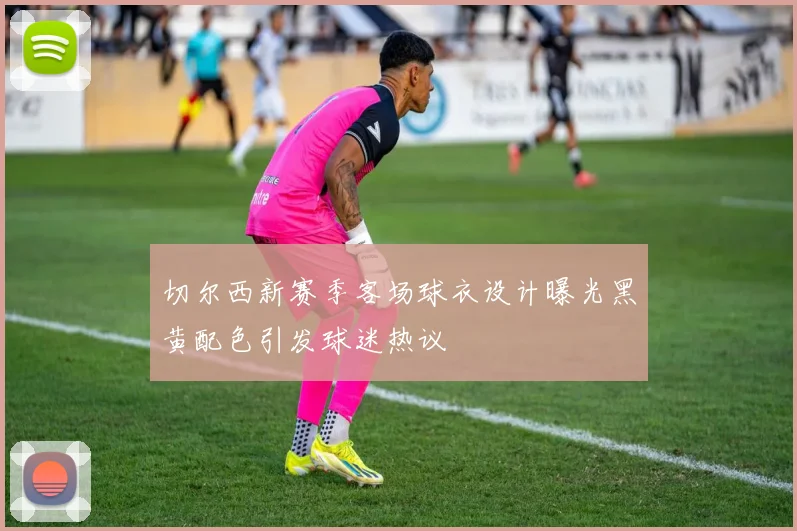 切尔西新赛季客场球衣设计曝光黑黄配色引发球迷热议