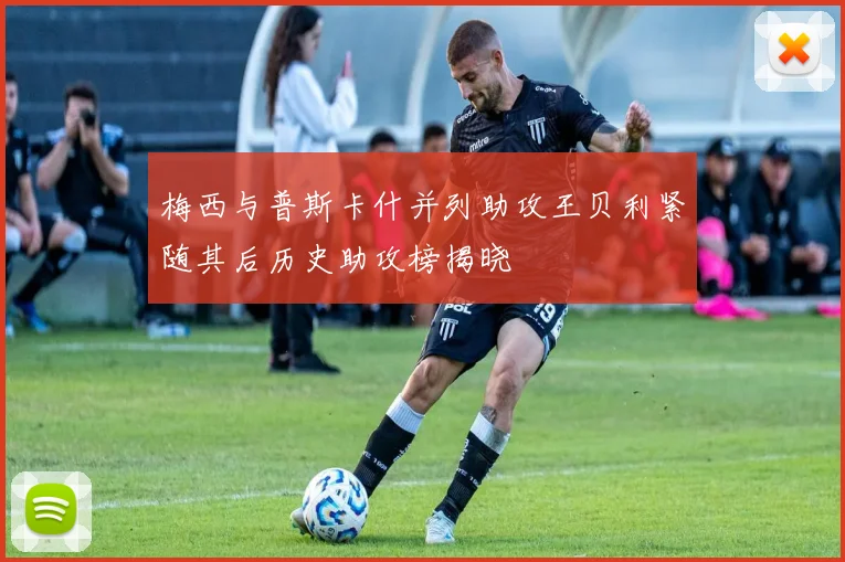梅西与普斯卡什并列助攻王贝利紧随其后历史助攻榜揭晓