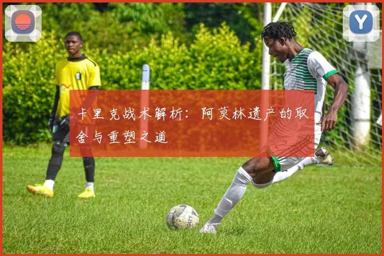 卡里克战术解析：阿莫林遗产的取舍与重塑之道