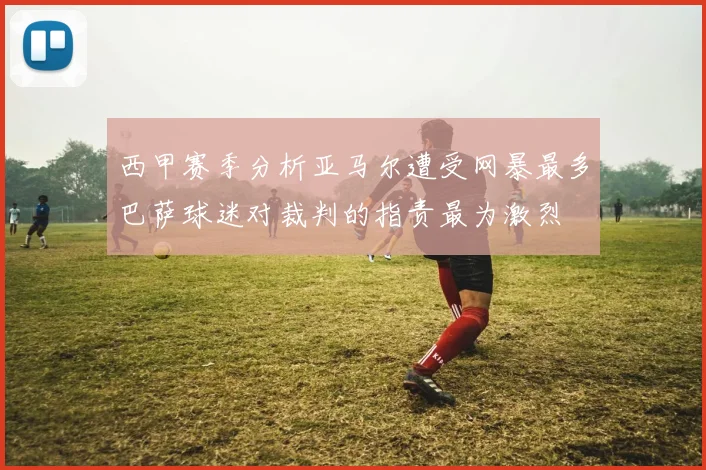 西甲赛季分析亚马尔遭受网暴最多巴萨球迷对裁判的指责最为激烈