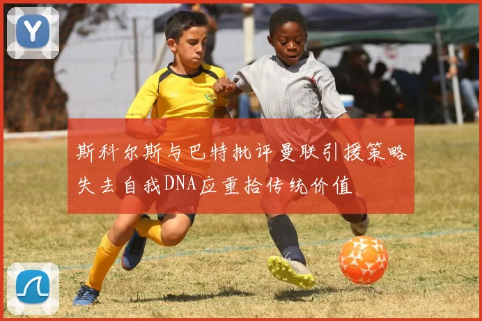 斯科尔斯与巴特批评曼联引援策略失去自我DNA应重拾传统价值