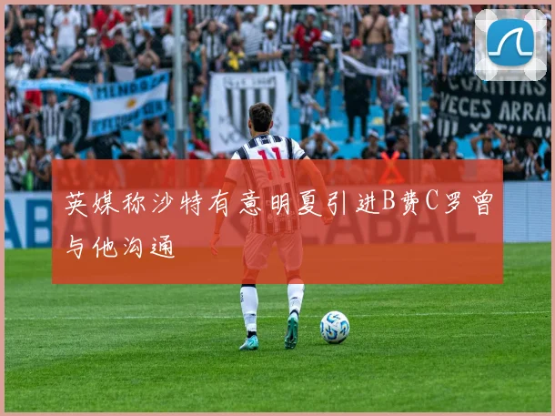 英媒称沙特有意明夏引进B费C罗曾与他沟通