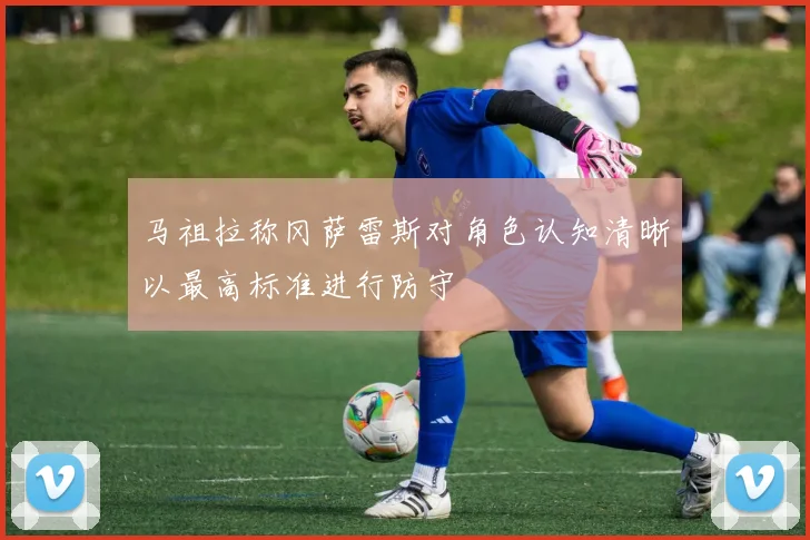马祖拉称冈萨雷斯对角色认知清晰以最高标准进行防守