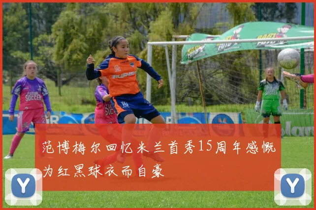 范博梅尔回忆米兰首秀15周年感慨为红黑球衣而自豪