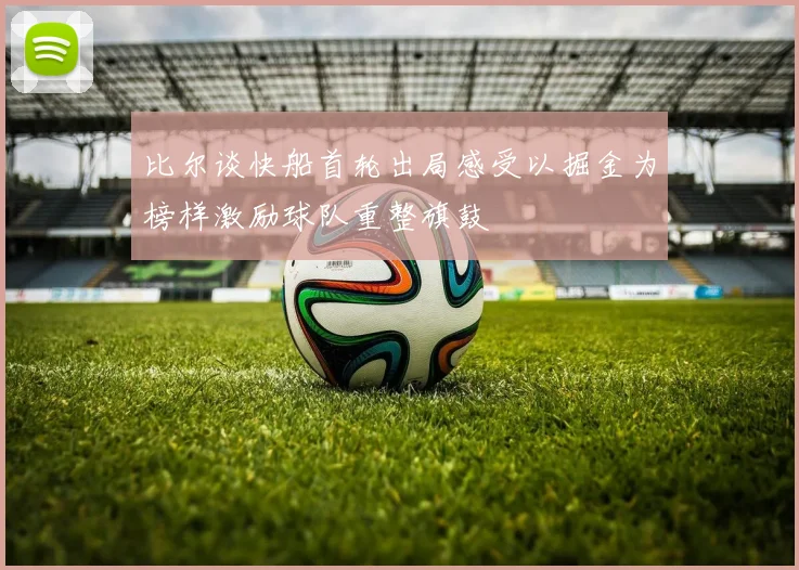 比尔谈快船首轮出局感受以掘金为榜样激励球队重整旗鼓